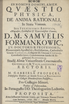 Qvæstio Physica, De Anima Rationali, In Statu Vnionis. Sub [...] Auspiciis [...] Samvelis Formankowic [...] A M. Gabriele Profecki, [...] Pro Collegio Minori, Publice ad Disputandum, In [...] Theologorum Lectorio, Proposita. Anno [...] 1687. Die Mensis Martij