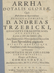 Arrha Dotalis Gloriæ : Qua [...] D. Andreas Trzebicki [...] Amplissimam suæ Metropoleos Diœcesim Iure Sponsatilij pignoris Ditavit Ornavitqve [...] : A Gratulante Societatis Iesv Collegio [...] Commendata Anno [...] M. DC. L. VIII. 3. Nonas Nou