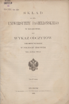 Skład Ces. Król. Uniwersytetu Jagiellońskiego w Krakowie oraz Wykaz Odczytów Tamże Odbywać się mających w Półroczu Zimowém Roku szkolnego 1864/5