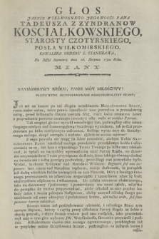 Glos Jasnie Wielmoznego Jegomosci Pana Tadeusza z Zyndranow Kosciałkowskiego, Starosty Czotyrskiego, Posła Wiłkomirskiego, [...] Na Sessyi Seymowey dnia 16. Sierpnia 1790. Roku. Miany