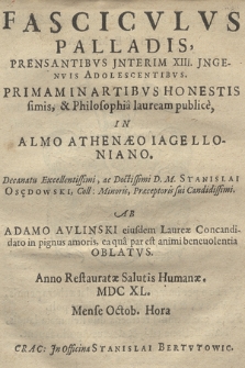 Fascicvlvs Palladis Prensantibvs Jnterim XIII Jngenvis Adolescentibvs Primam In Artibvs Honestissimis, & Philosophia lauream publice, In Almo Athenæo Iagelloniano [...]