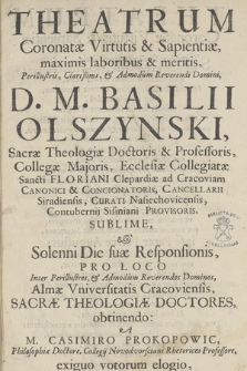 Theatrum Coronatæ Virtutis & Sapientiae, maximis laboribus et meritis, [...] D. M. Basilii Olszynski, [...] Sublime, & Solenni Die suæ Responsionis, Pro Loco Inter [...] Almæ Vniversitatis Cracoviensis, Sacræ Theologiæ Doctores, obtinendo: A M. Casimiro Prokopowic [...] Adornatvm Anno Domini, 1691. Die 10. Mensis Iulij