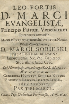 Leo fortis D. Marci Evangelistæ, Principis Patroni Venetiarum Tutaturus accurrit Magnæ expectationis In Ivventvte Nomen Jllustrißimi Domini, D. Marci Sobieski, Palatinidae Belzen: Iauorouiensis &c. &c., Capitanei. Stud: Almæ Acad: Crac. Cui Honoris & Amoris ergo Die S. Marci Evangel. Generosa Ivventvs Scholæ Novod: Poeseos. Leonis Fortis Epigraphen Apponit, Pax Tibi Marce