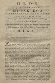 Głos J. W. Imci Pana Morskiego Kasztelanica Lwowskiego Posła Podolskiego, W zwyczaynym Obrad Podolskich Kościele Katedralnym Obranego Z usprawiedliwieniem tegoż Seymiku na Rugach i odpowiedzią na Głosy przeciwne w Izbie Poselskiey Dnia 3. Października 1786. Miany