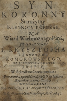 Syn Koronny Starożytny Kleynotv Korczak : Na Wiazd Wielmożnego Pana, Jego Mosci P. Krzysztopha z Komorowa Komorowskiego Na Liptowie y Orawie Hrabie, W Starostwo Oświęcimskie