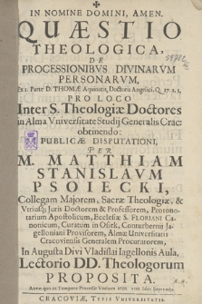 Quæstio Theologica, De Processionibvs Divinarvm Personarvm : Ex I. Parte D. Thomæ Aquinatis. [...] Q. 27. a. 1. : Pro Loco Inter S. Theologiæ Doctores in Alma Vniversitate Studij Generalis Crac: obtinendo Publicæ Disputationi