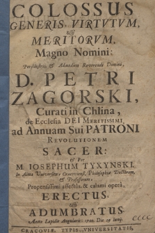 Colossus Generis, Virtvtvm, & Meritorvm, Magno Nomini [...] Petri Zagorski [...] ad Annuam Sui Patroni Revolutionem Sacer, & Per M. Iosephum Tyxynski [...] Erectus, & Adumbratus, Anno [...] 1700. Die 29 Iunij