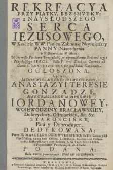 Rekreacya Przy Piątkv, Bez Smvtkv: z Naysłodszego Serca Iezusowego, W Kościele WW. Panien Zakonnic Nayświętszey Panny Nawiedzenia w Krakowie [...] Roku P. 1718. Dnia 23. Czerwca [...] Kazaniem ogłoszona; A potym, [...] Anastazyi Teresie Gonzadze [...] Iordanowey, Woiewodziny Bracławskiey [...] Dedykowana; Przez X. Marcella Dziewvlskiego [...] do druku Podana Roku wzwyż pomienionego, Dnia [...] 25. Listopada