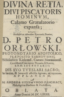 Divina Retia, Divi Piscatoris Hominvm, Calamo Gratulatorio, expansa; Atque [...] Petro Orłowski [...] In lætitiæ, & beneuoli affectus signum, ac votorum Applavsvm, A M. Andrea Sigismvndo Paschacy [...] Oblata. Anno Domini M. DC. LXXXII.