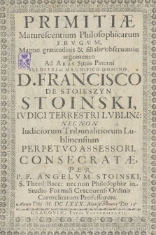 Primitiæ Maturescentium Philosophicarum Frvgvm : Magno gratitudinis [...] argumento Ad Aras Sinus Paterni [...] D. Francisco De Stoięszyn Stoinski [...]