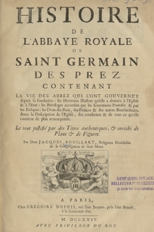 Histoire De L'Abbaye Royale De Saint Germain Des Prez : Contenant La Vie Des Abbez Qui L'Ont Gouvernée depuis sa fondation: les Hommes Illustres qu'elle a donnez à l'Eglise & à l'Etat: les Privileges accordez par les Souverains Pontifes & par les Evêques: les Dons des Rois, des Princes & des autres Bienfaicteurs ; Avec la Description de l'Eglise, des tombeaux & de tout ce qu'elle contient de plus remarquable. Le tout justifié par des Titres authentiques, & enrichi de Plans & de Figures