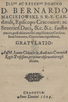 Ill[ustrissi]mo ac Rever[endissi]mo Domino D. Bernardo Macieiowski, S. R. E. Cardinali, Episcopo Cracouien: [...] fausto omine, post delatum sibi amplissimum Cardinalatus honorem, Cracouiam ingredienti, Gratvlatio