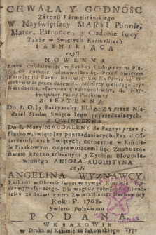 Chwała Y Godnosc Zakonu Karmelitańskiego W Nayświętszey Maryi Pannie ... Iaśnieiąca czyli Nowenna ... do Nayświętszey Oanny Piaskowy Z Septenną Do S. ... Eliasza ... Z Qwindenną Do S. Maryi Magdaleny de Pazzys ... Znabożeństwem krótko zebranym y Zyciem Błogosławionego Anioła Augustyna czyli Angelina Wyznawcy ... Roku P. 1768. Swiatu Polskiemu Podana