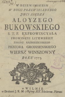 W dzień Imienin w Bogu Przewielebnego Jmci Xiędza Aloyzego Bukowskiego S. T. P. Exprowincyała Prowincyi Litewskiey Zakonu Kaznodzieyskiego Przeora Grodzieńskiego Wiersz Winszowny Roku 1773