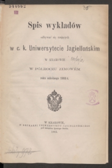 Spis wykładów odbywać się mających w c. k. Uniwersytecie Jagiellońskim w Krakowie w Półroczu Zimowém roku szkolnego 1883/4