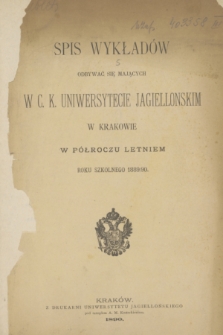 Spis Wykładów Odbywać się Mających w C. K. Uniwersytecie Jagiellońskim w Krakowie w Półroczu Letniem Roku Szkolnego 1889/90