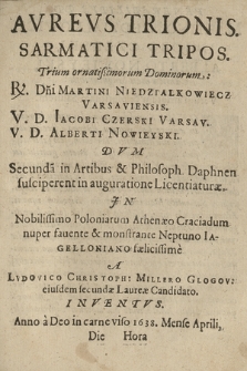 Avrevs Trionis Sarmatici Tripos : Trium ornatißimorum Dominorum: [...] Martini Niedzialkowiecz [...] Iacobi Czerski [...] Alberti Nowieyski : Dvm Secunda[m] in Artibus & Philosoph. Daphnen susciperent inauguratione Licentiaturæ [...]