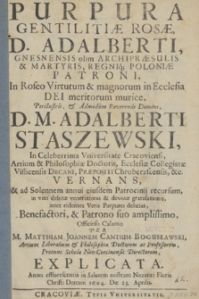 Purpura Gentilitiæ Rosæ, D. Adalberti [...] Archipræsulis & Martyris, Regniq[ue] Poloniae Patroni, In Roseo Virtutum & [...] meritorum murice [...] Adalberti Staszewski [...] Vernans, & [...] Officioso Calamo per M. Matthiam Joannem Cantium Bogusławski [...] Explicata, Anno [...] 1694, Die 23. Aprilis