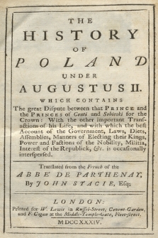 The History Of Poland Under Augustus II : Which Contains The great Dispute between that Prince and the Princes of Conti and Sobieski for the Crown : With the other important Transactions of his Life, and with which the best Account of the Government, Laws, Diets, Assemblies, Manners of Electing their Kings, Power and Factions of the Nobility, Militia, Interest of the Republick, &c. is occasionally interspersed