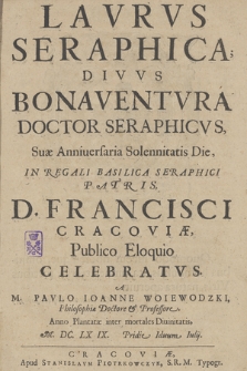 Lavrvs Seraphica Divvs Bonaventvra Doctor Seraphicvs, Suæ Anniuersaria Solennitatis Die In [...] Basilica [...] D[ivi] Francisci Cracoviæ Publico Eloquio Celevratvs