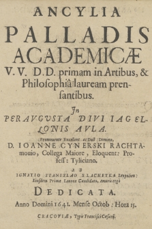 Ancylia Palladis Academicæ V.V. D.D. primam in Artibus & Philosophia lauream presentibus : Jn Peravgvsta Divi Iagellonis Avla Promouente [...] Ioanne Cynerski Rachtamouio [...]