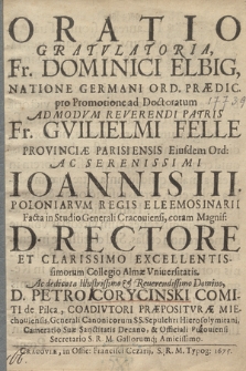 Oratio Gratvlatoria, Fr. Dominici Elbig, Natione Germani Ord[inis] Prædic[atorum] pro Promotione ad Doctoratum [...] Fr. Gvilielmi Felle Provinciæ Parisiensis Eiusdem Ord[inis] ac [...] Ioannis III Poloniarum Regis Eleemosinarii Facta in Studio Generali Cracouiensi [...] dedicata [...] Petro Corycinski Comiti de Pilca [...]