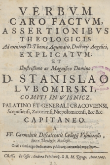 Verbvm Caro Factvm, Assertionibvs Theologicis ad mentem D. Thomae Aquinatis [...] Explicatvm, et [...] D. Stanislao Lvbomirski [...] a FF. Carmelitis Disalceatis Collegij Visnicensis [...] dedicatum, publicoq[ue] certamini expositum