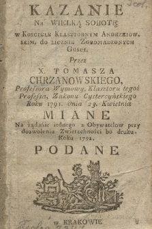 Kazanie Na Wielką Sobotę w Kosciele Klasztornym Andrzeiowskim, Do Licznie Zgromadzonych Gości. Przez X. Tomasza Chrzanowskiego, Professora Wymowy, Klasztoru tegoż Professa, Zakonu Cystercyńskiego Roku 1791. dnia 23. Kwietnia miane Na żądanie iednego z Obywatelow przy dozwoleniu Zwierzchności bo druku Roku 1792 Podane