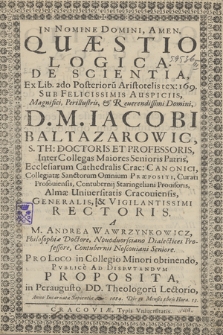 In Nomine Domini, Amen : Quæstio Logica De Scientia Ex Lib. 2ndo Postriorum Aristotelis tex: 169 : Sub Felicissimis Auspiciis [...] D. M. Iacobi Baltazarowic [...]