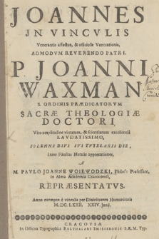 Joannes Jn Vincvlis Venerantis affectus & officiosæ Venerationis [...] Joanni Waxman S. Ordinis Prædicatorvm Sacræ Theologiæ Doctori [...] Solenni Divi Svi Tvtelaris Die, Inter Faustas Natalis apprecationes