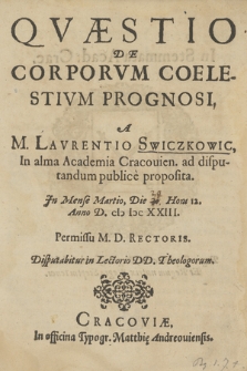 Qvæstio De Corporvm Coelestivm Prognosi, A M. Lavrentio Swiczkowic [...] proposita. Jn Mense Martio, Die Hora 12. Anno D. CIƆ IƆC XXIII. [...] Disputabitur in Lectorio DD. Theologorum