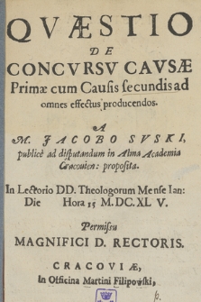 Qvæstio De Concvrsv Cavsæ Primæ cum Causis secundis ad omnes effectus producendos. A M. Jacobo Svski [...] proposita. [...] Mense Ian: Die Hora 13 M.DC.XL V...