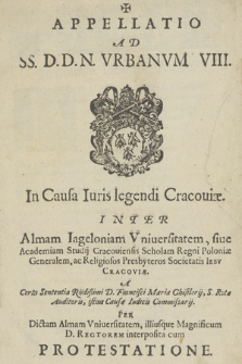 Appelatio Ad SS. D.D.N. Vrbanvm VIII. In Causa Iuris legendi Cracouiæ : Inter Almam Iageloniam Vniuersitatem, siue Academiam Studij Cracouiensis Scholam Regni Poloniæ Generalem, ac Religiosos Presbyteros Societatis Iesv Cracoviæ A Certa Sententia [...] Francisci Maria Ghisilerij [...] Per Dictam Almam Vniueristatem, illiusque Magnificum D. Rectorem [i. e. Adam Opatowczyk] interposita cum Protestatione