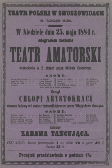 Teatr Polski w Swoszowicach na rozpoczęcie sezonu, w niedzielę dnia 25. maja 1884 r. odegranem zostanie : Teatr Amatorski krotochwila, nastąpi Chłopi Arystokraci obrazek ludowy, zakończy zabawa tańcująca