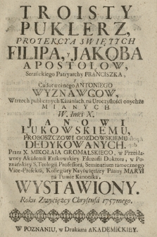 Troisty Puklerz Protekcya Swiętych Filipa, y Jakoba Apostołow, Serafickiego Patryarchy Franciszka, y Cudotwornego Antoniego Wyznawcow, W trzech [...] Kazaniach, na Uroczystości onychże Mianych, Janowi Łukowskiemu [...] Dedykowanych, Przez X. Mikołaia Gromalskiego [...] Wystawiony. Roku [...] 1757mego