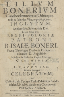 Lilivm Bonerivm Candore Innocentiæ, Odore pietatis ac scientiæ, Virtute prodigiorum Inclytvm : Anniuersaria Solennitatis Die [...] Regni Poloniæ Patroni, B. Isaiæ Boneri [...] In Basilica D. Catharinæ [...] Ad Cracoviam Publica Panegyri Celebratvm