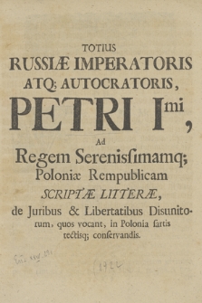 Totius Russiæ Imperatoris Atq; Auctoris Petri Imi, ad Regem Serenisimamq; Poloniæ Rempublicam scriptæ litteræ, de Juribus et Libertatibus Disunitorum, quos vocant, in Polonia sartis rectisq; conservandis