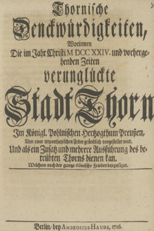 Thornische Denckwürdigkeiten, Worinnen Die im Jahr Christi M DCC XXIV. und vorhergehenden Zeiten verunglückte Stadt Thorn [...] von einer unpartheyischen Feder, gründlich vorgestellet wird. Und als ein Zusatz und mehrere Ausführung des betrübten Thorns dienen kan. Welchem noch der gantze Olivische Frieden beygefüget