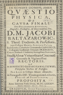 In Nomine Domini, Amen : Quæstio Physica De Cavsa Finali Svb Felicissimis Avspiciis [...] D. M. Jacobi Baltazarowic [...]