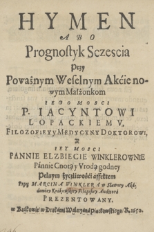 Hymen Abo Prognostyk Sczescia Przy Poważnym Weselnym Akcie nowym Małżonkom [...] P. Iacyntowi Łopackiemv, Filozofiey Y Medycyny Doktorowi y [...] Pannie Elzbiecie Winklerownie [...]