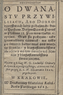 O Dwanastv Przywileiach, Abo Dobrodzieystwach ludzi pobożnych : ktore Duchem Bożym Dawid Prorok w Psalmie 22. Pan mną rządzi &c. opisuje : Stąd się pokazuie, iako sprawiedliwy człowiek, nie tylko po śmierci będzie miał ono wieczne sczęście, y blogosławieństwo [...]