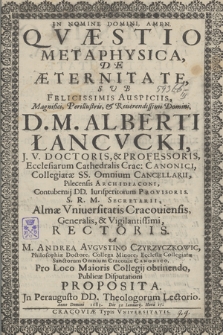 Qvæstio Metaphysica, De Æternitate : Svb Felicissimis Auspiciis [...] Domini D. M. Alberti Łancvcki, J. V. Doctoris et Professoris [...], Almæ Vniversitatis Cracouiensis Generalis, & Vigillantissimi, Rectoris