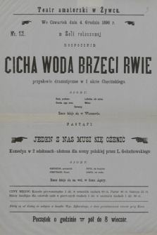 Nr 12 Teatr amatorski w Żywcu, we czwartek dnia 4. grudnia 1890 r., w Sali ratuszowej : rozpocznie Cicha Woda Brzegi Rwie przysłowie dramatyczne w 1 akcie Chęcińskiego, nastąpi Jeden z Nas Musi się Ożenić komedya w 2 odsłonach