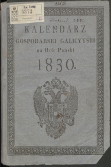 Kalendarz Gospodarski Galicyiski : na Rok Pański 1830, który iest powszechny, i zawiera w sobie 365 dni : obeymuiący oprócz wyrachowania czasu podług Kalendarza rzymskiego, greckiego, żydowskiego, tablice rubrykowane do uwag domowych, tabellę kursu, stemplu, poczty, odmiany pogody, iarmarki, wschód i zachód Słońca, taryffę myta drogowego, mostowego i t. d.