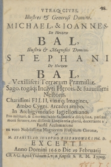 Vtraq[ue] cives [...] Michael [et] Ioannes [...] Bal [...] in Archigymnasio Iageielloniano pro militari [et] literata pubis Sarmaticae disciplina pari animoru[m] feruore nec dissimili eloquentiae gloria decertantes, fausta acclamatione [...]