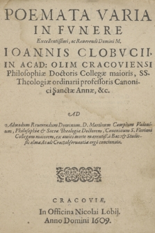 Poemata Varia In Fvnere [...] Ioannis Clobvcii [...] : Ad [...] D. Martinum Campium Vadouium [...] ex amici morte mærentiß. : a Bac: & Studiosis almæ Acad: Crac: obseruantiæ ergo concinnata