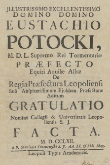 Illustrissimo, Excellentissimo Domino Domino Eustachio Potocki, M. D. L. Supremo Rei Tormentariae Praefecto, Equiti Aquilae Albae, De Regia Praefectura Leopoliensi Sub Auspicatissimum Eiusdem Praefecturae Aditum Gratulatio Nomine Collegii & Universitatis Leopoliensis S. J. Facta 1762 a P. Stanislao Chiczewski S. J. Art. LL. & Phil. Mag.