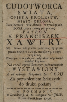 Cudotworca Swiata Opieka Krolestw, Miast Obrona, Powszechny wszystkich wzywaiących Boga przez swoię przyczynę Patron S. Franciszek Xawery : Na Wzor wszystkim pobożnie żyiącym przez krotkie uwagi, modlitwy, y cnot przykłady, Chcącym z większym pożytkiem odprawiać dziesięć Piątkow Na cześć tegoż Swiętego poświęconych Wystawiony