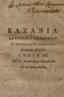 Kazania Na Niedziele Całego Roku X. Antoniego Glażyńskiego Societatis Jesu. T.3, Od VI. Niedzieli po Swiątkach aż do końca Roku