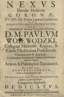 Nexvs Floridæ Musarum Coronæ VV. DD. XII. Primæ Laureæ Candidatis, Dvm In Alma Vniversitate Cracoviensi, Per [...] Pavlvm Woiewodzki [...] In frequentißima Nobilißimorum Hospitum & Academici Senatus Corona, Artium, & Philosophiæ Baccallaurei, Ritv Solenni Renvntiarentvr; amoris, & gratulationis ergo